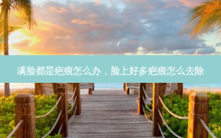 满脸都是疤痕怎么办，脸上好多疤痕怎么去除