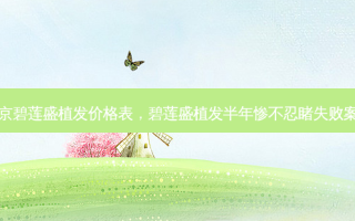 北京碧莲盛植发价格表，碧莲盛植发半年惨不忍睹失败案例