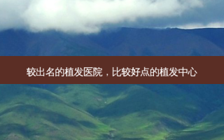较出名的植发医院，比较好点的植发中心