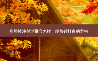 瘦脸针注射过量会怎样，瘦脸针打多的危害