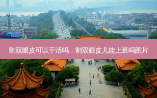 割双眼皮可以干活吗，割双眼皮儿能上班吗图片