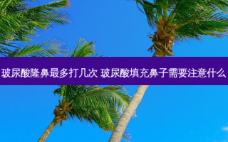 玻尿酸隆鼻多打几次 玻尿酸填充鼻子需要注意什么