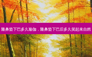 隆鼻垫下巴多久瑜伽，隆鼻垫下巴后多久笑起来自然