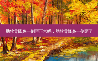 肋软骨隆鼻一侧歪正常吗，肋软骨隆鼻一侧歪了