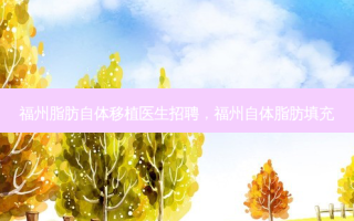 福州脂肪自体移植医生招聘，福州自体脂肪填充