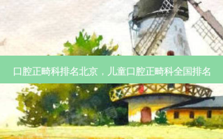 口腔正畸科排名北京，儿童口腔正畸科全国排名