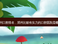郑州口腔排名，郑州比较有实力的口腔医院是哪个