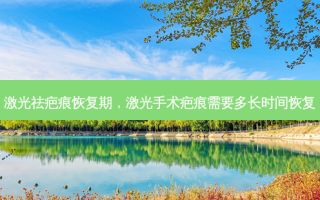 激光祛疤痕恢复期，激光手术疤痕需要多长时间恢复