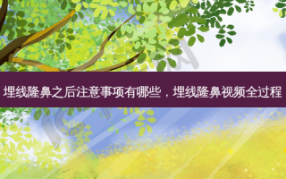 埋线隆鼻之后注意事项有哪些，埋线隆鼻视频全过程