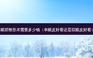 眼部整形术需要多少钱（单眼皮好看还是双眼皮好看）