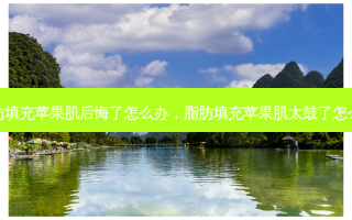 脂肪填充苹果肌后悔了怎么办，脂肪填充苹果肌太鼓了怎么办