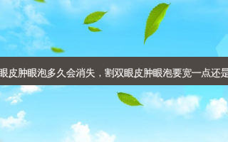 割双眼皮肿眼泡多久会消失，割双眼皮肿眼泡要宽一点还是窄点