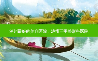 泸州好的美容医院，泸州三甲整形科医院