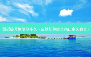 面部提升恢复期多久（皮肤切除缝合伤口多久愈合）