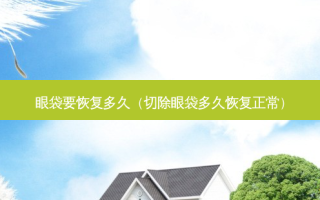 眼袋要恢复多久（切除眼袋多久恢复正常）