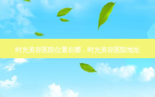 时光美容医院位置在哪，时光美容医院地址