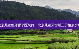 北京儿童整牙哪个医院好，北京儿童牙齿矫正价格多少钱