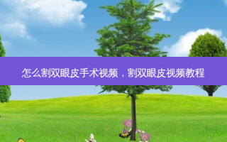 怎么割双眼皮手术视频，割双眼皮视频教程