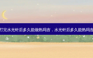 打完水光针后多久能做热玛吉，水光针后多久能热玛吉