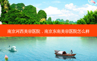 南京河西美容医院，南京东南美容医院怎么样
