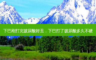 下巴刚打完玻尿酸好丑，下巴打了玻尿酸多久不硬