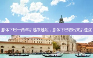 膨体下巴一两年后越来越短，膨体下巴取出来后遗症