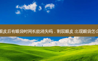割双眼皮后有眼袋时间长能消失吗，割双眼皮 出现眼袋怎么回事