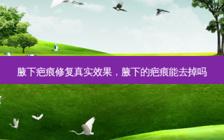 腋下疤痕修复真实效果，腋下的疤痕能去掉吗