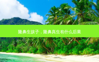 隆鼻生孩子，隆鼻真生有什么后果