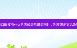 割双眼皮有什么危害或者后遗症图片，割双眼皮有风险吗
