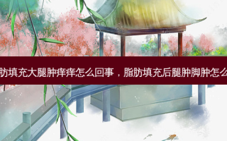 脂肪填充大腿肿痒痒怎么回事，脂肪填充后腿肿脚肿怎么办