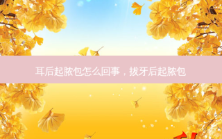 耳后起脓包怎么回事，拔牙后起脓包