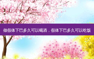 做假体下巴多久可以喝酒，假体下巴多久可以吃饭