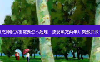 面部脂肪填充肿胀厉害需要怎么处理，脂肪填充两年后突然肿胀了怎么回事
