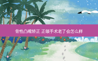 骨性凸嘴矫正 正颌手术老了会怎么样