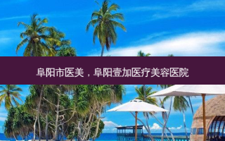 阜阳市医美，阜阳壹加医疗美容医院