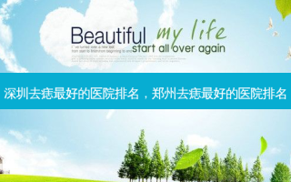 深圳去痣 *** 的医院排名，郑州去痣 *** 的医院排名