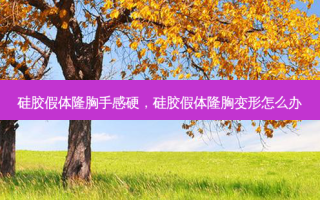 硅胶假体隆胸手感硬，硅胶假体隆胸变形怎么办
