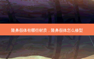 隆鼻假体有哪些材质，隆鼻假体怎么修型