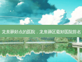 龙泉驿好点的医院，龙泉驿区 *** 医院排名