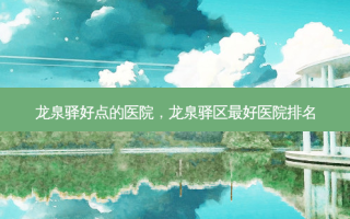龙泉驿好点的医院，龙泉驿区 *** 医院排名