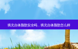 填充自体脂肪 *** 吗，填充自体脂肪怎么样