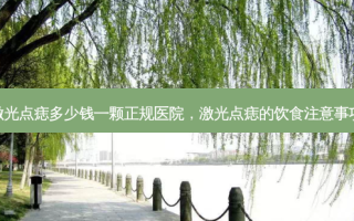 激光点痣多少钱一颗正规医院，激光点痣的饮食注意事项