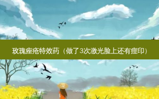 玫瑰痤疮药（做了3次激光脸上还有痘印）