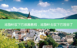 溶脂针双下巴视频教程，溶脂针去双下巴毁容了