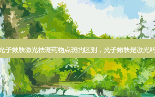 光子嫩肤激光祛斑药物点斑的区别，光子嫩肤是激光吗