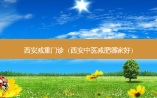 西安减重门诊（西安中医减肥哪家好）