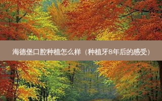海德堡口腔种植怎么样（种植牙8年后的感受）