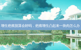 增生疤痕脱落会好吗，疤痕增生凸起来一块肉怎么办