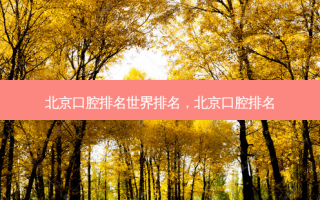 北京口腔排名世界排名，北京口腔排名